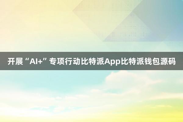 开展“AI+”专项行动比特派App比特派钱包源码