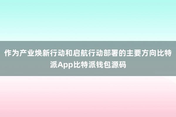 作为产业焕新行动和启航行动部署的主要方向比特派App比特派钱包源码