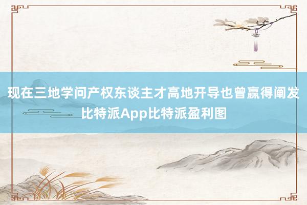 现在三地学问产权东谈主才高地开导也曾赢得阐发比特派App比特派盈利图