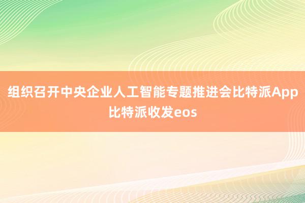 组织召开中央企业人工智能专题推进会比特派App比特派收发eos