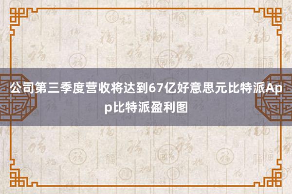 公司第三季度营收将达到67亿好意思元比特派App比特派盈利图