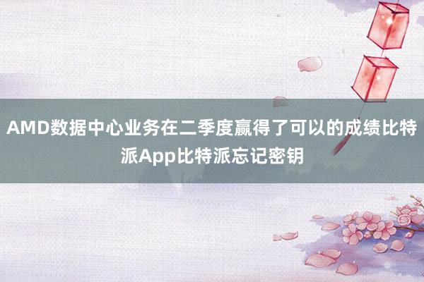 AMD数据中心业务在二季度赢得了可以的成绩比特派App比特派忘记密钥