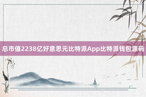 总市值2238亿好意思元比特派App比特派钱包源码