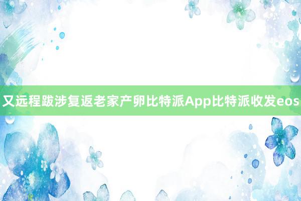 又远程跋涉复返老家产卵比特派App比特派收发eos