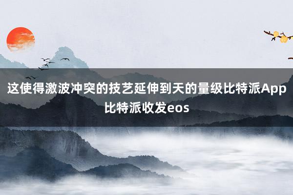 这使得激波冲突的技艺延伸到天的量级比特派App比特派收发eos