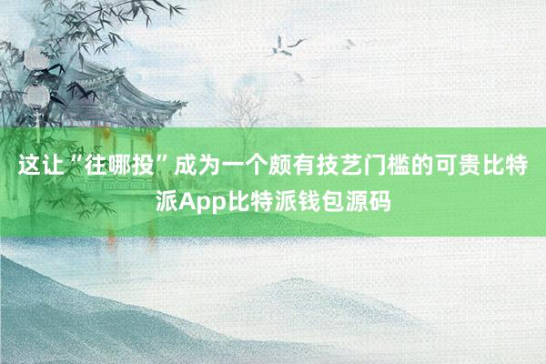 这让“往哪投”成为一个颇有技艺门槛的可贵比特派App比特派钱包源码