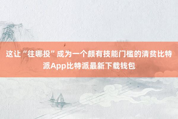 这让“往哪投”成为一个颇有技能门槛的清贫比特派App比特派最新下载钱包