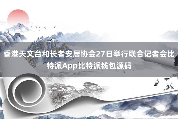 香港天文台和长者安居协会27日举行联合记者会比特派App比特派钱包源码