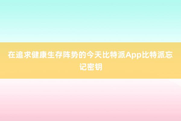 在追求健康生存阵势的今天比特派App比特派忘记密钥