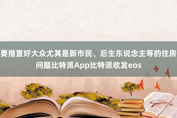 要措置好大众尤其是新市民、后生东说念主等的住房问题比特派App比特派收发eos