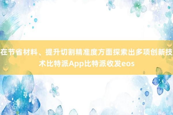 在节省材料、提升切割精准度方面探索出多项创新技术比特派App比特派收发eos