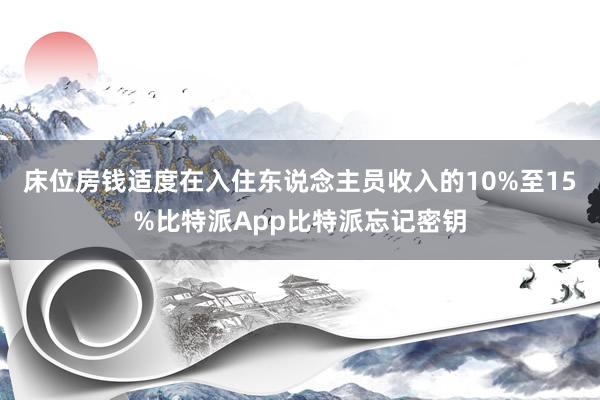 床位房钱适度在入住东说念主员收入的10%至15%比特派App比特派忘记密钥