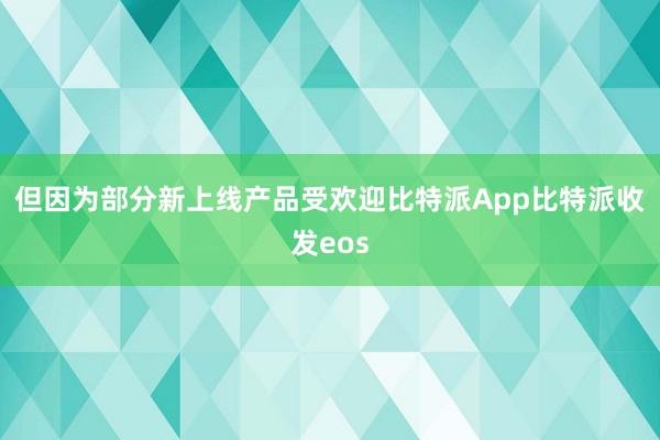 但因为部分新上线产品受欢迎比特派App比特派收发eos