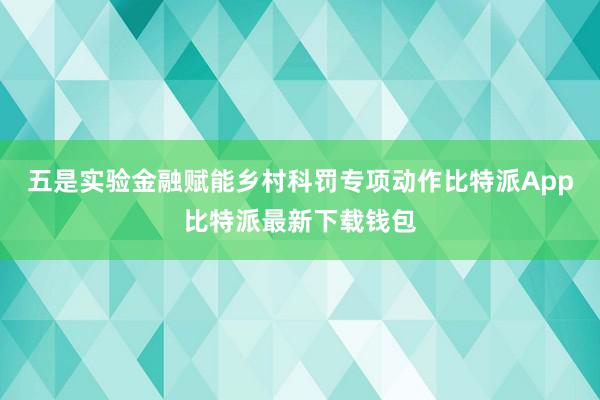 五是实验金融赋能乡村科罚专项动作比特派App比特派最新下载钱包