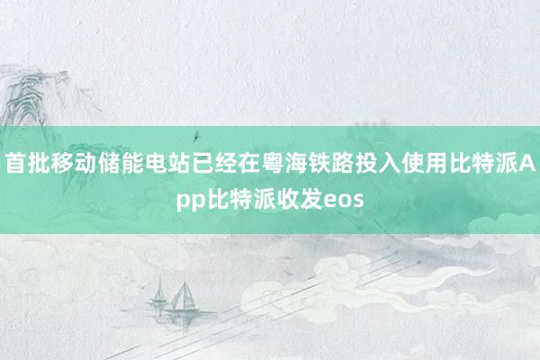 首批移动储能电站已经在粤海铁路投入使用比特派App比特派收发eos