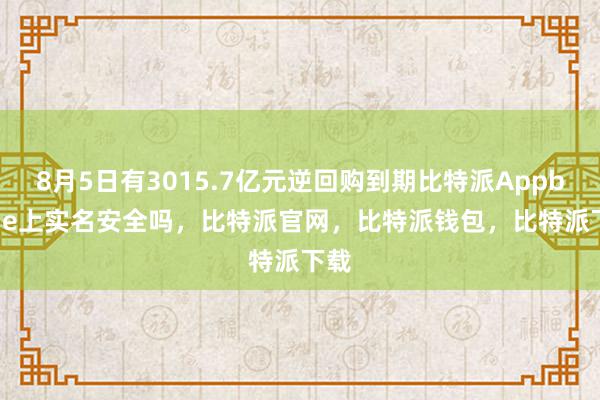 8月5日有3015.7亿元逆回购到期比特派Appbitpie上实名安全吗，比特派官网，比特派钱包，比特派下载