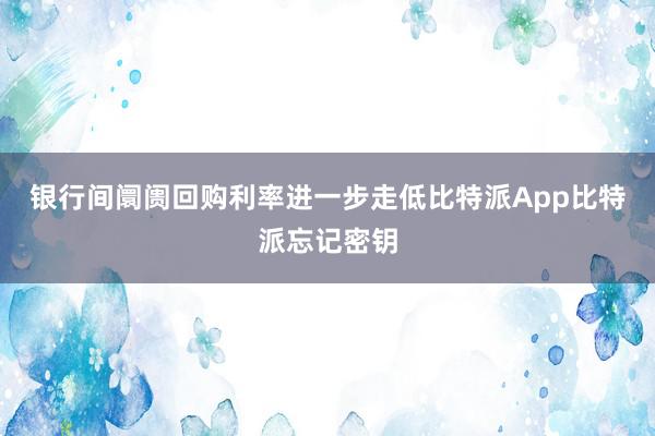 银行间阛阓回购利率进一步走低比特派App比特派忘记密钥