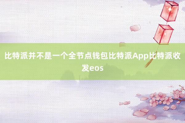 比特派并不是一个全节点钱包比特派App比特派收发eos