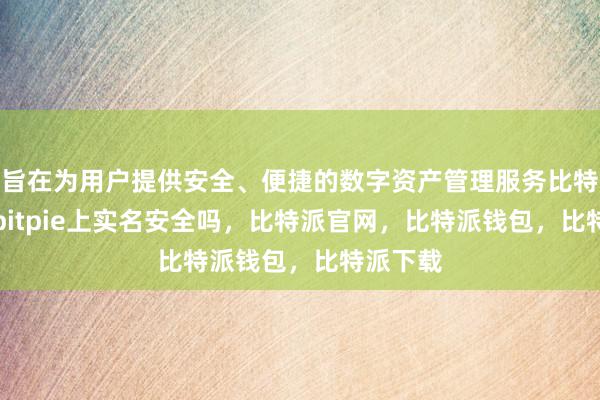 旨在为用户提供安全、便捷的数字资产管理服务比特派Appbitpie上实名安全吗，比特派官网，比特派钱包，比特派下载