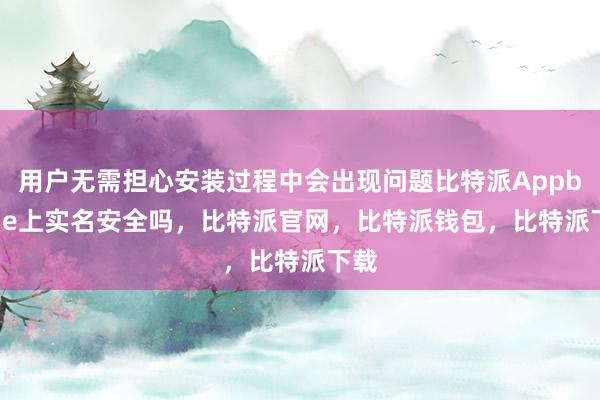 用户无需担心安装过程中会出现问题比特派Appbitpie上实名安全吗，比特派官网，比特派钱包，比特派下载