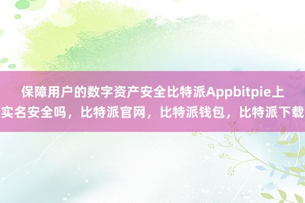 保障用户的数字资产安全比特派Appbitpie上实名安全吗，比特派官网，比特派钱包，比特派下载