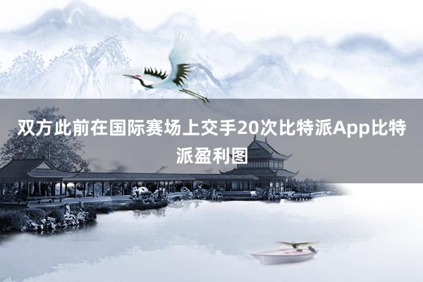 双方此前在国际赛场上交手20次比特派App比特派盈利图