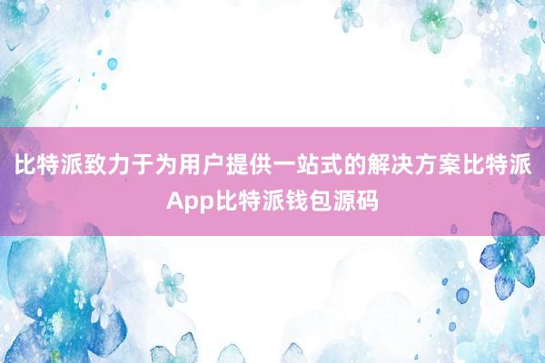 比特派致力于为用户提供一站式的解决方案比特派App比特派钱包源码