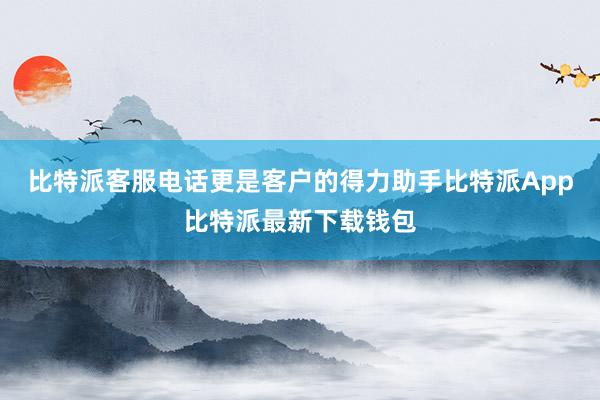 比特派客服电话更是客户的得力助手比特派App比特派最新下载钱包