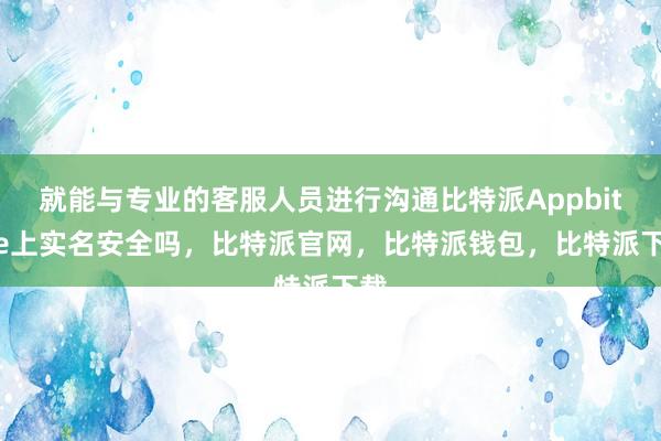 就能与专业的客服人员进行沟通比特派Appbitpie上实名安全吗，比特派官网，比特派钱包，比特派下载