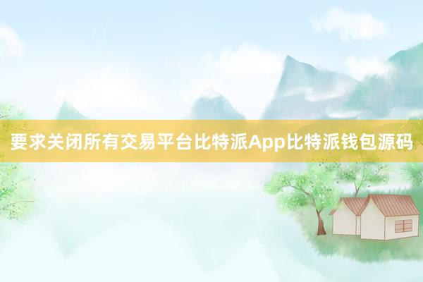 要求关闭所有交易平台比特派App比特派钱包源码