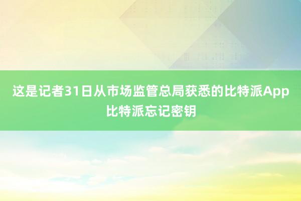 这是记者31日从市场监管总局获悉的比特派App比特派忘记密钥