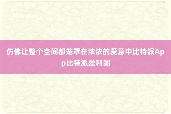 仿佛让整个空间都笼罩在浓浓的爱意中比特派App比特派盈利图