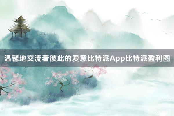 温馨地交流着彼此的爱意比特派App比特派盈利图