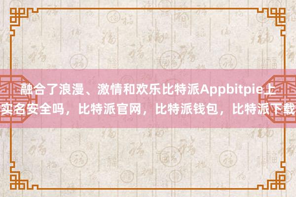 融合了浪漫、激情和欢乐比特派Appbitpie上实名安全吗，比特派官网，比特派钱包，比特派下载