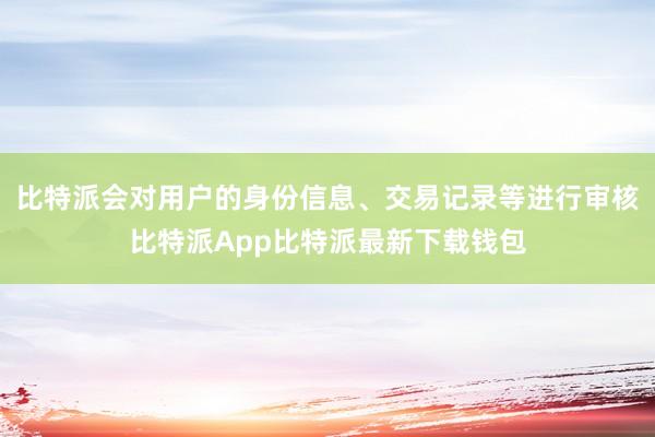 比特派会对用户的身份信息、交易记录等进行审核比特派App比特派最新下载钱包