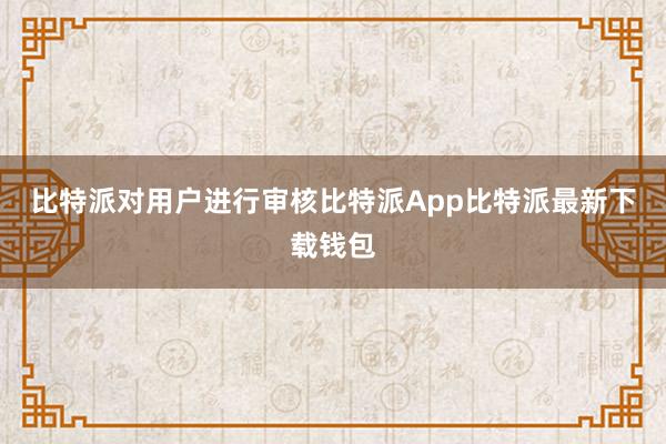 比特派对用户进行审核比特派App比特派最新下载钱包