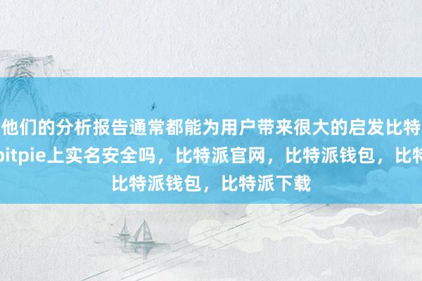 他们的分析报告通常都能为用户带来很大的启发比特派Appbitpie上实名安全吗，比特派官网，比特派钱包，比特派下载