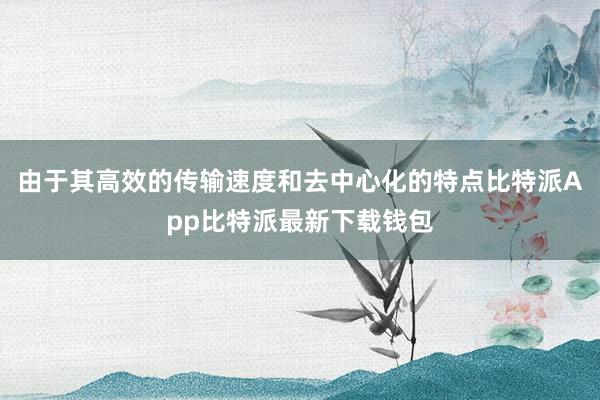 由于其高效的传输速度和去中心化的特点比特派App比特派最新下载钱包