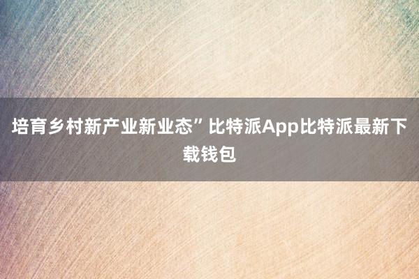 培育乡村新产业新业态”比特派App比特派最新下载钱包