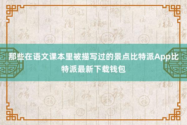 那些在语文课本里被描写过的景点比特派App比特派最新下载钱包