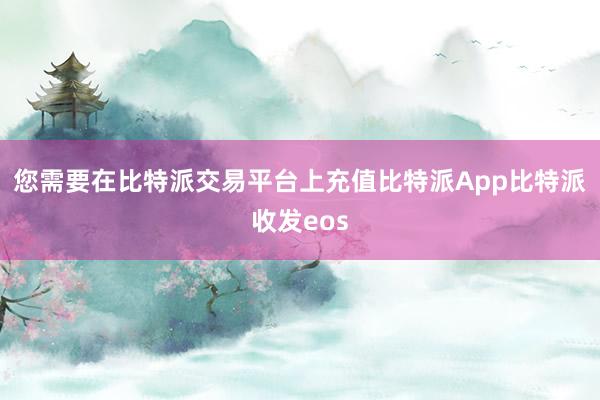 您需要在比特派交易平台上充值比特派App比特派收发eos