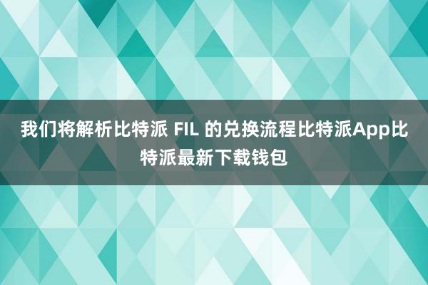 我们将解析比特派 FIL 的兑换流程比特派App比特派最新下载钱包