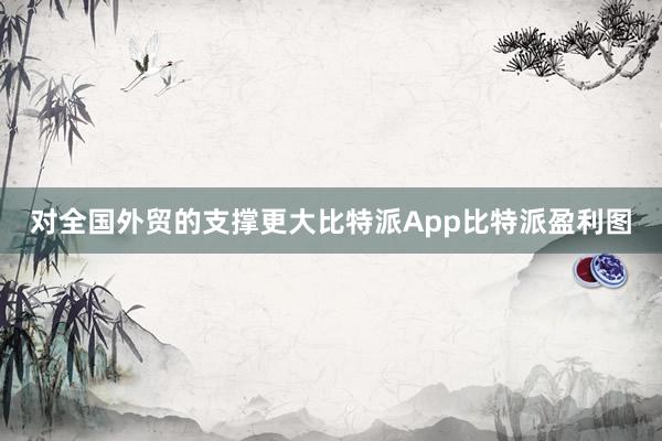 对全国外贸的支撑更大比特派App比特派盈利图