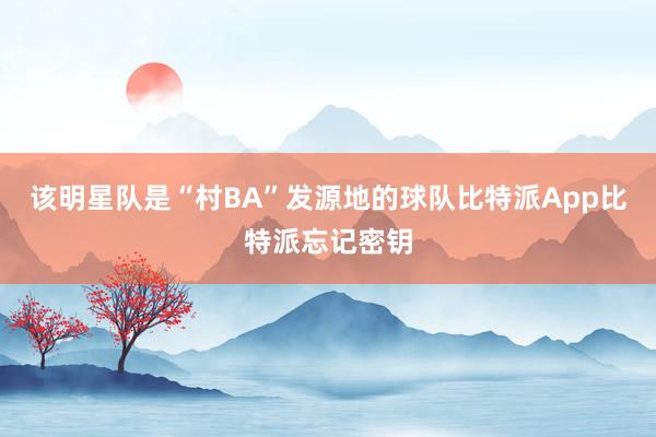 该明星队是“村BA”发源地的球队比特派App比特派忘记密钥