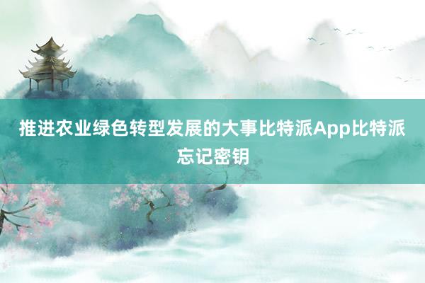 推进农业绿色转型发展的大事比特派App比特派忘记密钥