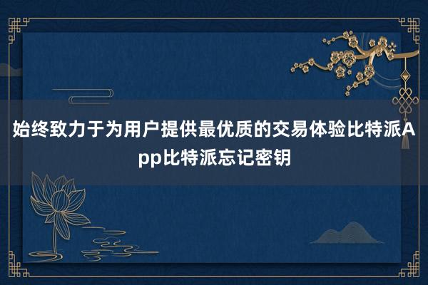 始终致力于为用户提供最优质的交易体验比特派App比特派忘记密钥