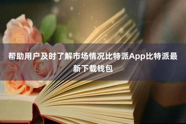 帮助用户及时了解市场情况比特派App比特派最新下载钱包