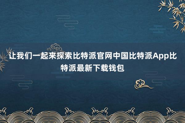 让我们一起来探索比特派官网中国比特派App比特派最新下载钱包