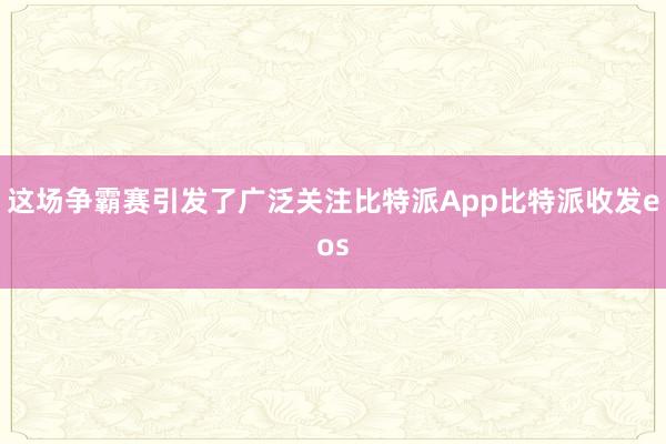 这场争霸赛引发了广泛关注比特派App比特派收发eos