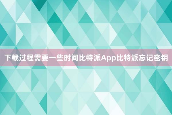 下载过程需要一些时间比特派App比特派忘记密钥